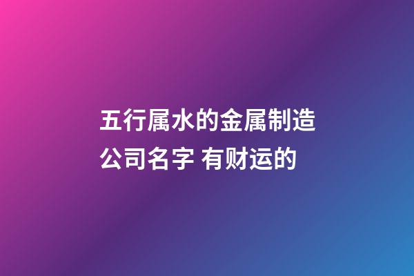 五行属水的金属制造公司名字 有财运的-第1张-公司起名-玄机派